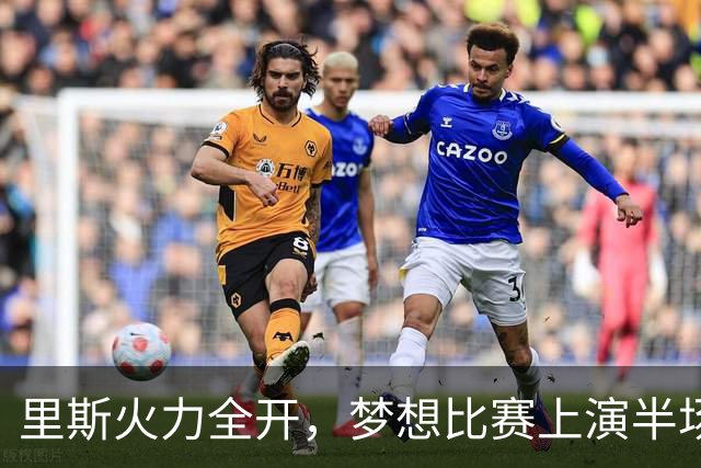 里斯火力全开，梦想比赛上演半场绝技！